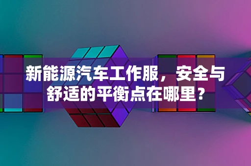 新能源汽车工作服，安全与舒适的平衡点在哪里？