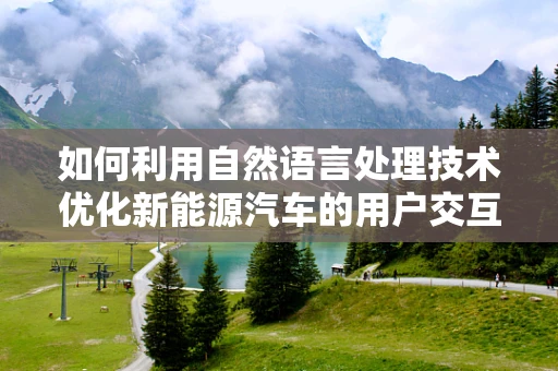 如何利用自然语言处理技术优化新能源汽车的用户交互体验？