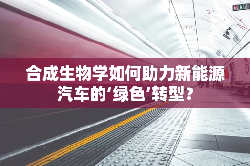 合成生物学如何助力新能源汽车的‘绿色’转型？