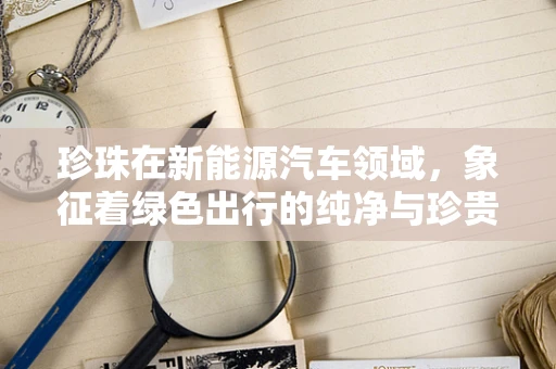 珍珠在新能源汽车领域，象征着绿色出行的纯净与珍贵？