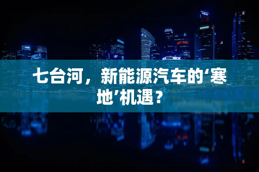 七台河，新能源汽车的‘寒地’机遇？