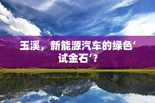 玉溪，新能源汽车的绿色‘试金石’？