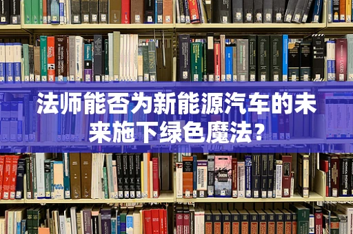 法师能否为新能源汽车的未来施下绿色魔法？