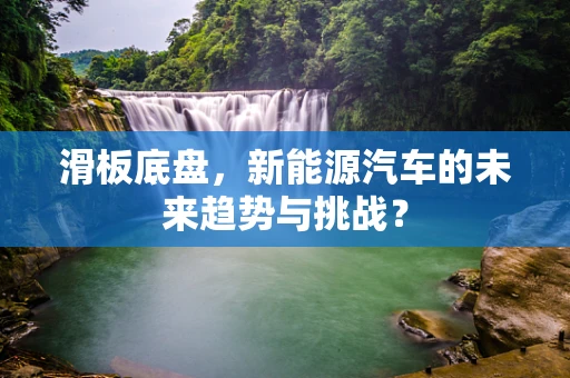 滑板底盘，新能源汽车的未来趋势与挑战？