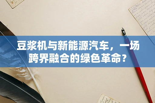 豆浆机与新能源汽车，一场跨界融合的绿色革命？