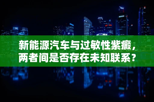 新能源汽车与过敏性紫癜，两者间是否存在未知联系？