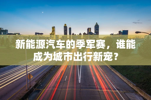 新能源汽车的季军赛，谁能成为城市出行新宠？
