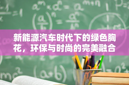 新能源汽车时代下的绿色胸花，环保与时尚的完美融合？
