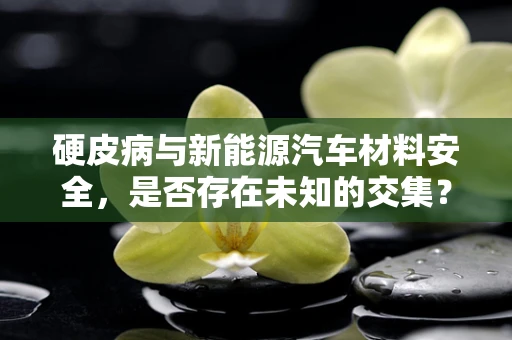 硬皮病与新能源汽车材料安全，是否存在未知的交集？