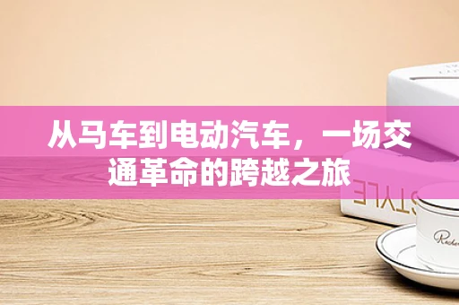 从马车到电动汽车，一场交通革命的跨越之旅