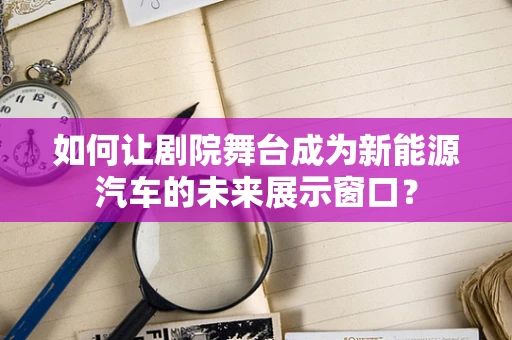 如何让剧院舞台成为新能源汽车的未来展示窗口？