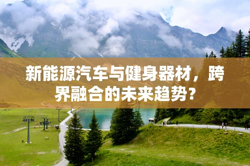 新能源汽车与健身器材，跨界融合的未来趋势？