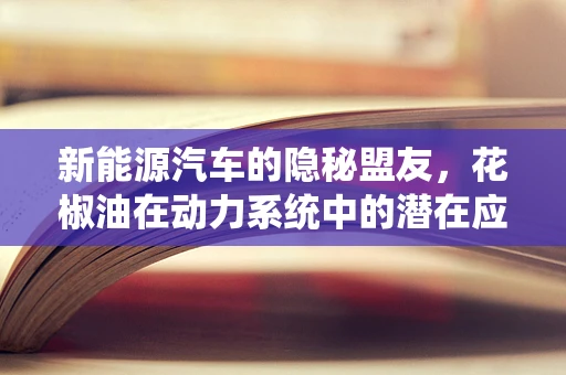 新能源汽车的隐秘盟友，花椒油在动力系统中的潜在应用？