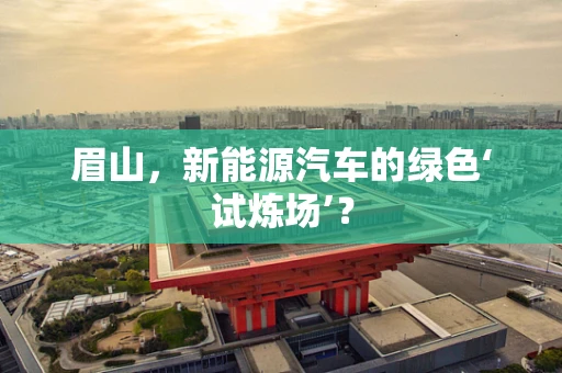 眉山，新能源汽车的绿色‘试炼场’？
