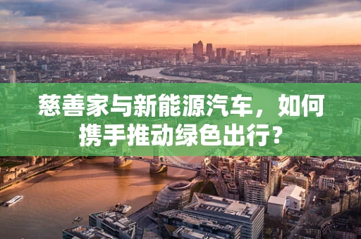 慈善家与新能源汽车，如何携手推动绿色出行？