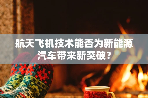 航天飞机技术能否为新能源汽车带来新突破？
