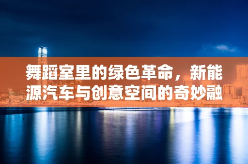 舞蹈室里的绿色革命，新能源汽车与创意空间的奇妙融合