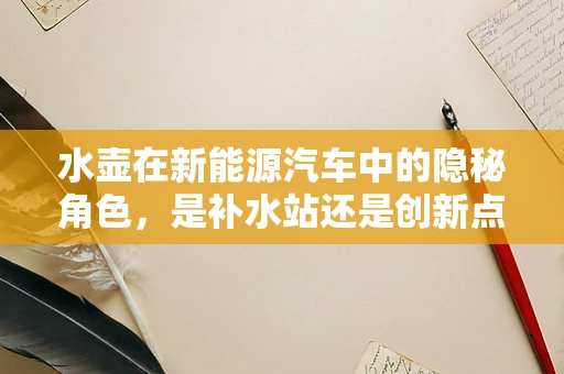 水壶在新能源汽车中的隐秘角色，是补水站还是创新点？