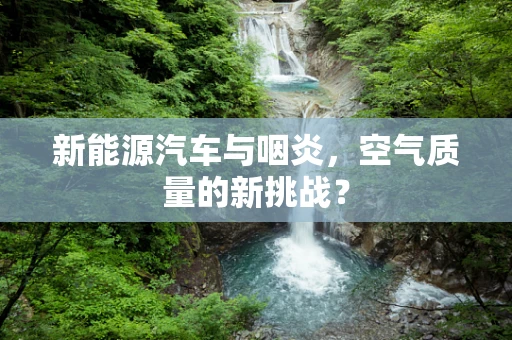 新能源汽车与咽炎，空气质量的新挑战？