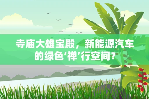 寺庙大雄宝殿，新能源汽车的绿色‘禅’行空间？