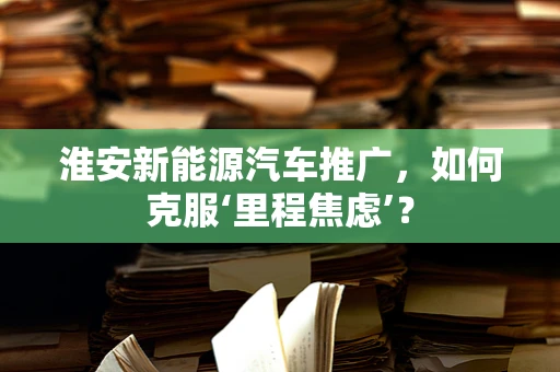 淮安新能源汽车推广，如何克服‘里程焦虑’？