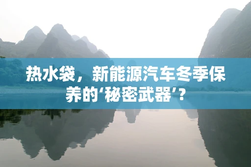热水袋，新能源汽车冬季保养的‘秘密武器’？