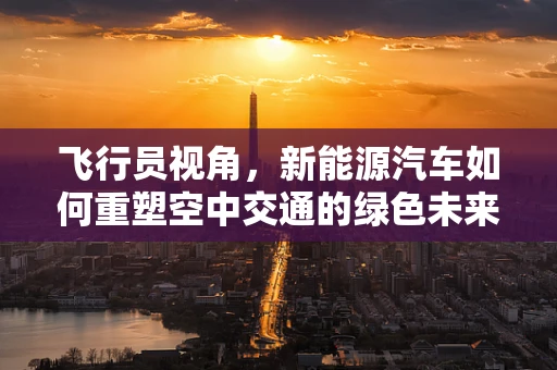 飞行员视角，新能源汽车如何重塑空中交通的绿色未来？