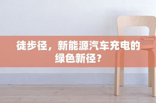 徒步径，新能源汽车充电的绿色新径？
