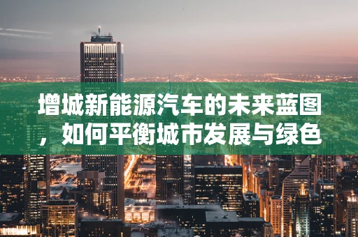 增城新能源汽车的未来蓝图，如何平衡城市发展与绿色出行？