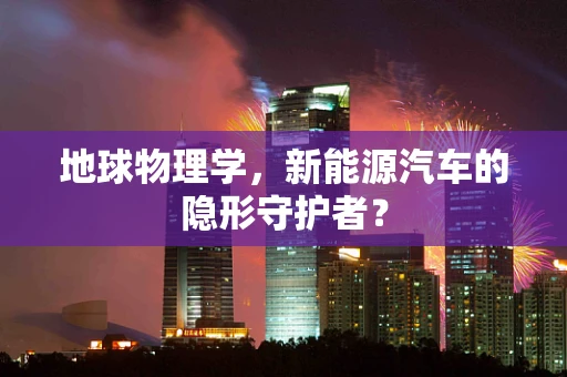 地球物理学，新能源汽车的隐形守护者？