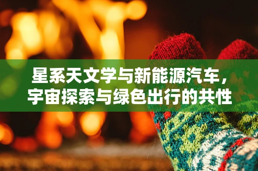 星系天文学与新能源汽车，宇宙探索与绿色出行的共性何在？