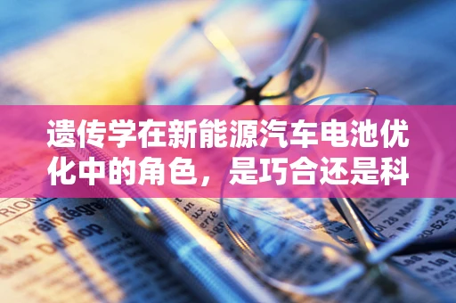 遗传学在新能源汽车电池优化中的角色，是巧合还是科学？