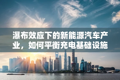 瀑布效应下的新能源汽车产业，如何平衡充电基础设施的快速部署？