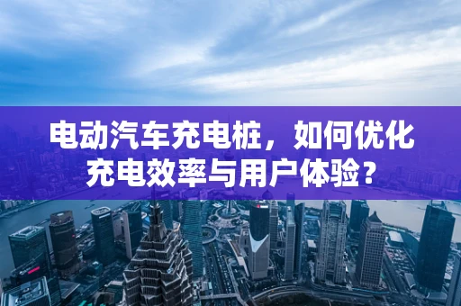 电动汽车充电桩，如何优化充电效率与用户体验？