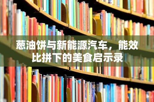 葱油饼与新能源汽车，能效比拼下的美食启示录