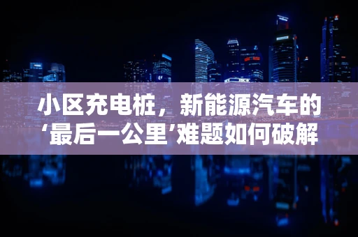 小区充电桩，新能源汽车的‘最后一公里’难题如何破解？