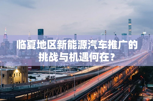 临夏地区新能源汽车推广的挑战与机遇何在？