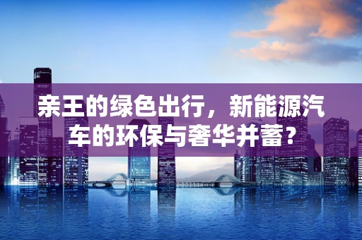 亲王的绿色出行，新能源汽车的环保与奢华并蓄？