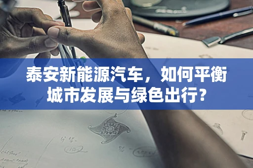 泰安新能源汽车，如何平衡城市发展与绿色出行？