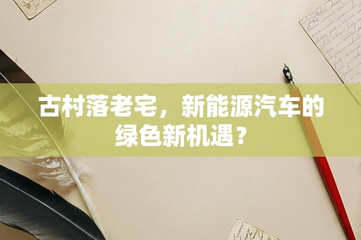 古村落老宅，新能源汽车的绿色新机遇？