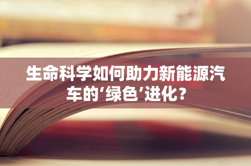 生命科学如何助力新能源汽车的‘绿色’进化？