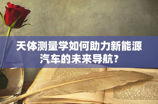 天体测量学如何助力新能源汽车的未来导航？