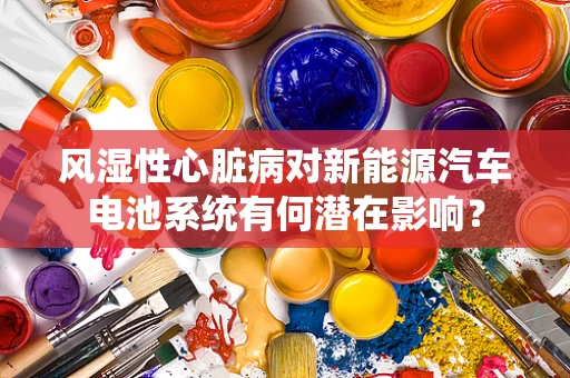 风湿性心脏病对新能源汽车电池系统有何潜在影响？