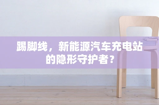 踢脚线，新能源汽车充电站的隐形守护者？