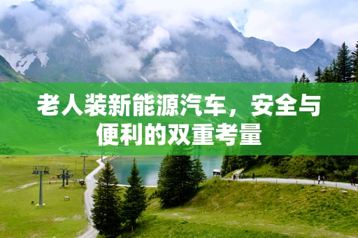 老人装新能源汽车，安全与便利的双重考量
