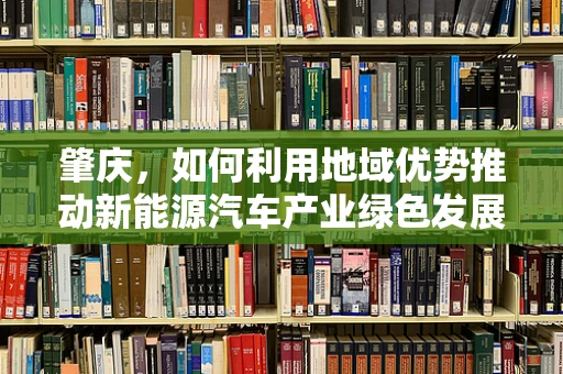 肇庆，如何利用地域优势推动新能源汽车产业绿色发展？