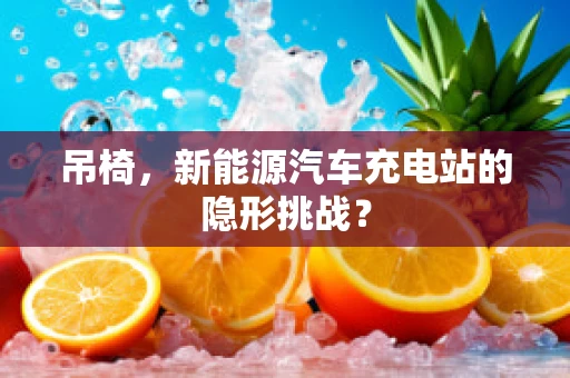 吊椅，新能源汽车充电站的隐形挑战？
