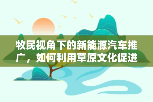 牧民视角下的新能源汽车推广，如何利用草原文化促进绿色出行？