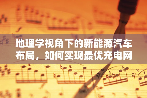 地理学视角下的新能源汽车布局，如何实现最优充电网络设计？