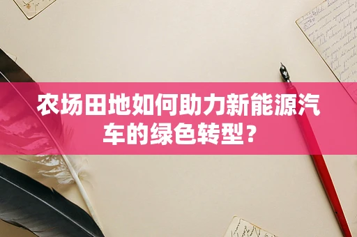 农场田地如何助力新能源汽车的绿色转型？